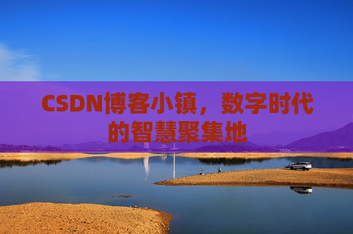 CSDN博客小镇，数字时代的智慧聚集地